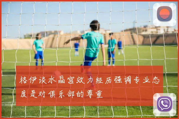 格伊谈水晶宫效力经历强调专业态度是对俱乐部的尊重