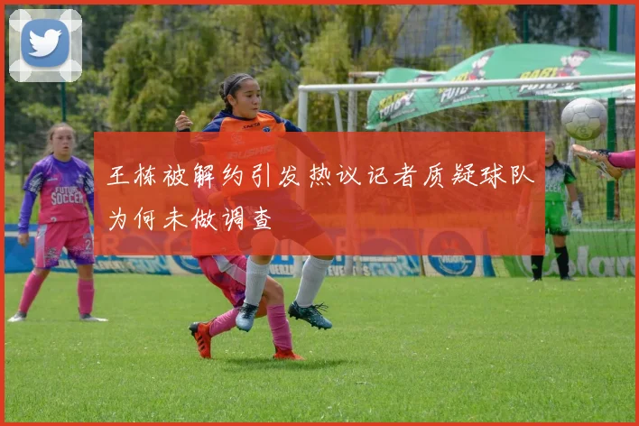 王栋被解约引发热议记者质疑球队为何未做调查