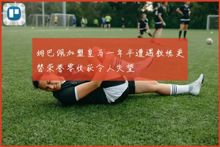 姆巴佩加盟皇马一年半遭遇教练更替荣誉零收获令人失望