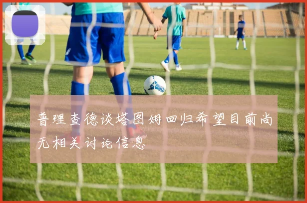 普理查德谈塔图姆回归希望目前尚无相关讨论信息