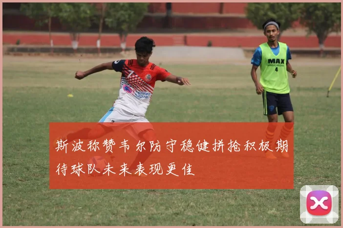 斯波称赞韦尔防守稳健拼抢积极期待球队未来表现更佳
