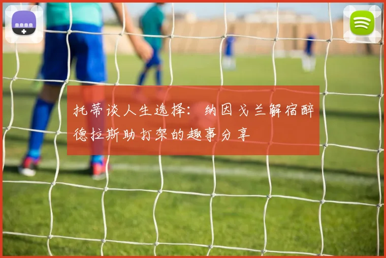 托蒂谈人生选择：纳因戈兰解宿醉德拉斯助打架的趣事分享