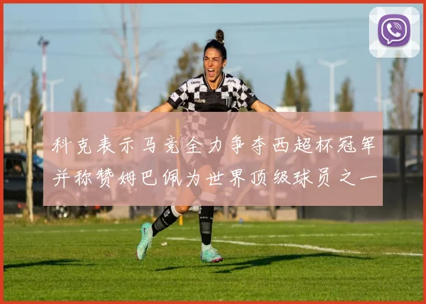 科克表示马竞全力争夺西超杯冠军并称赞姆巴佩为世界顶级球员之一