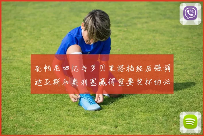 孔帕尼回忆与罗贝里搭档经历强调迪亚斯和奥利塞赢得重要奖杯的必要性