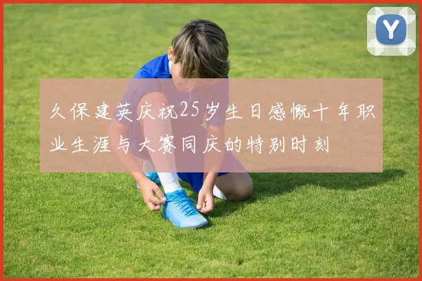 久保建英庆祝25岁生日感慨十年职业生涯与大赛同庆的特别时刻
