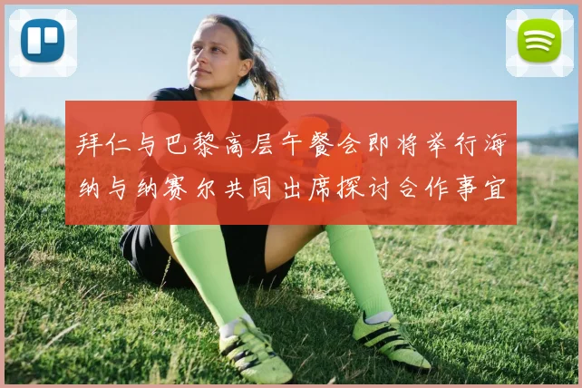 拜仁与巴黎高层午餐会即将举行海纳与纳赛尔共同出席探讨合作事宜