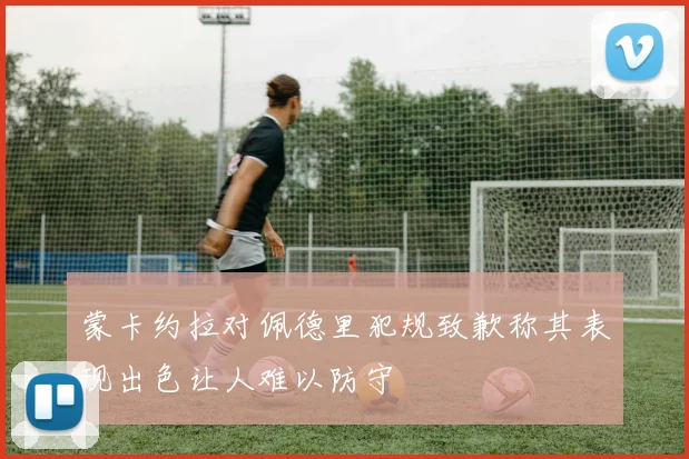 蒙卡约拉对佩德里犯规致歉称其表现出色让人难以防守