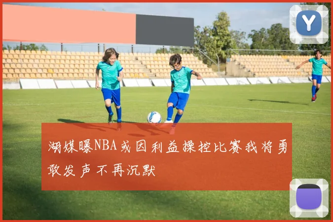 湖媒曝NBA或因利益操控比赛我将勇敢发声不再沉默